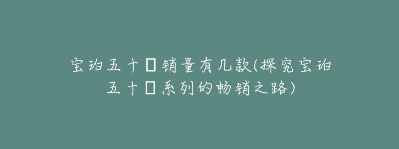 寶珀五十?銷量有幾款(探究寶珀五十?系列的暢銷之路)