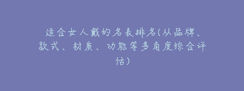 適合女人戴的名表排名(從品牌、款式、材質(zhì)、功能等多角度綜合評(píng)估)