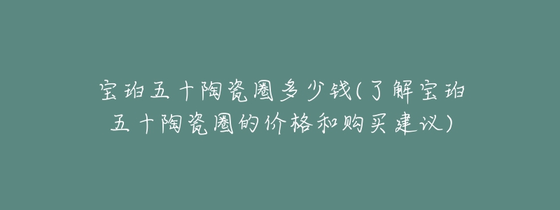 寶珀五十陶瓷圈多少錢(了解寶珀五十陶瓷圈的價(jià)格和購買建議)