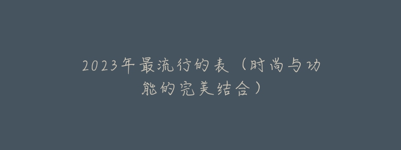 2023年最流行的表（時(shí)尚與功能的完美結(jié)合）