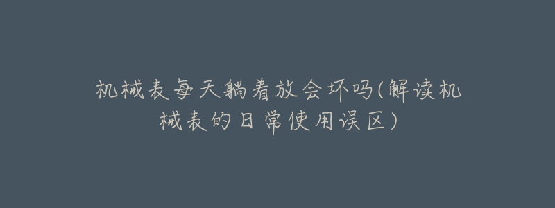 機(jī)械表每天躺著放會壞嗎(解讀機(jī)械表的日常使用誤區(qū))