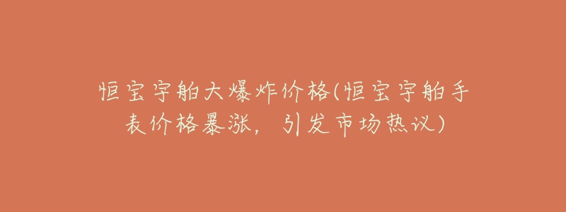 恒寶宇舶大爆炸價(jià)格(恒寶宇舶手表價(jià)格暴漲，引發(fā)市場熱議)