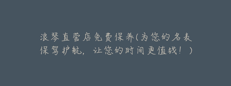 浪琴直營(yíng)店免費(fèi)保養(yǎng)(為您的名表保駕護(hù)航，讓您的時(shí)間更值錢！)