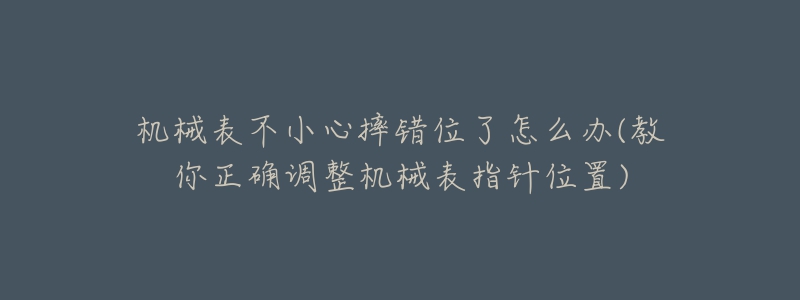 機(jī)械表不小心摔錯(cuò)位了怎么辦(教你正確調(diào)整機(jī)械表指針位置)