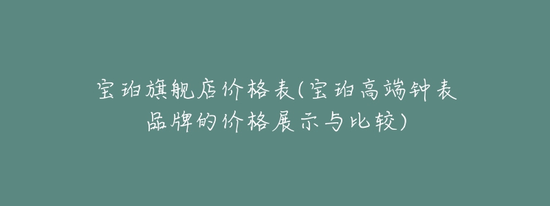 寶珀旗艦店價(jià)格表(寶珀高端鐘表品牌的價(jià)格展示與比較)