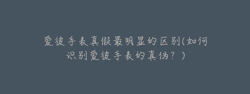 愛彼手表真假最明顯的區(qū)別(如何識別愛彼手表的真?zhèn)危?