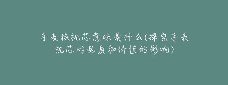 手表換機芯意味著什么(探究手表機芯對品質和價值的影響)