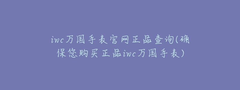 iwc萬國手表官網(wǎng)正品查詢(確保您購買正品iwc萬國手表)