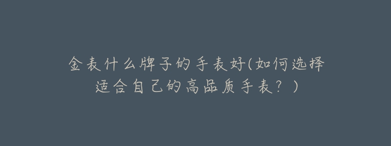 金表什么牌子的手表好(如何選擇適合自己的高品質(zhì)手表？)