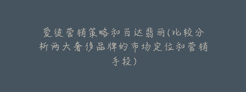 愛彼營銷策略和百達翡麗(比較分析兩大奢侈品牌的市場定位和營銷手段)