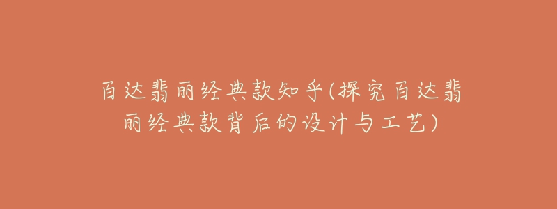 百達(dá)翡麗經(jīng)典款知乎(探究百達(dá)翡麗經(jīng)典款背后的設(shè)計與工藝)