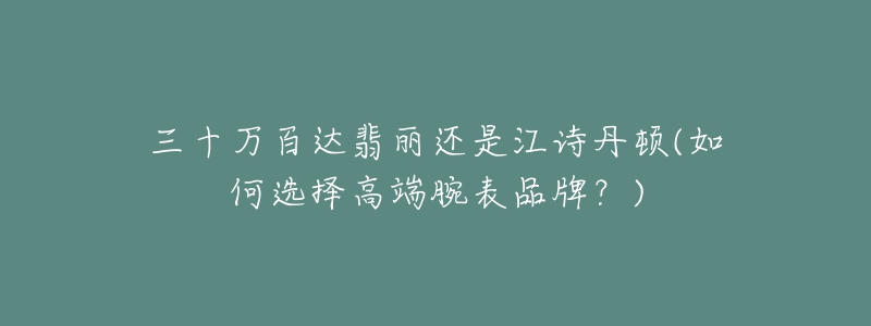 三十萬(wàn)百達(dá)翡麗還是江詩(shī)丹頓(如何選擇高端腕表品牌？)