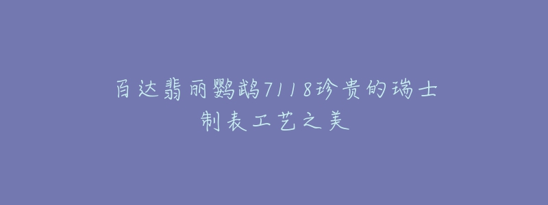 百達翡麗鸚鵡7118珍貴的瑞士制表工藝之美