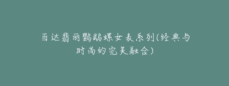 百達(dá)翡麗鸚鵡螺女表系列(經(jīng)典與時尚的完美融合)