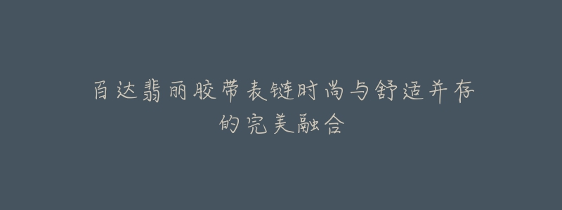 百達翡麗膠帶表鏈時尚與舒適并存的完美融合