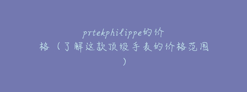 prtekphilippe的價(jià)格（了解這款頂級(jí)手表的價(jià)格范圍）