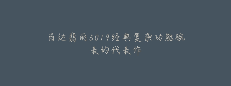 百達翡麗5019經(jīng)典復(fù)雜功能腕表的代表作