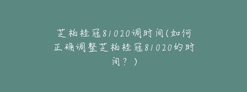 芝柏桂冠81020調(diào)時間(如何正確調(diào)整芝柏桂冠81020的時間？)