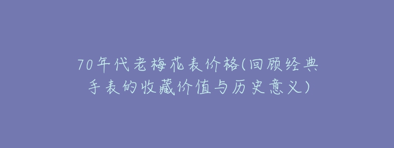 70年代老梅花表價(jià)格(回顧經(jīng)典手表的收藏價(jià)值與歷史意義)