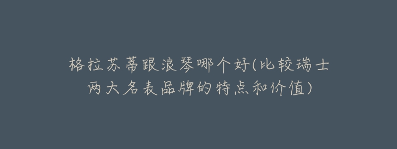 格拉蘇蒂跟浪琴哪個(gè)好(比較瑞士?jī)纱竺砥放频奶攸c(diǎn)和價(jià)值)