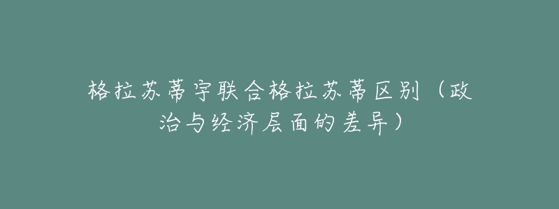 格拉蘇蒂宇聯(lián)合格拉蘇蒂區(qū)別（政治與經(jīng)濟(jì)層面的差異）