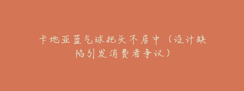 卡地亞藍(lán)氣球把頭不居中（設(shè)計(jì)缺陷引發(fā)消費(fèi)者爭(zhēng)議）