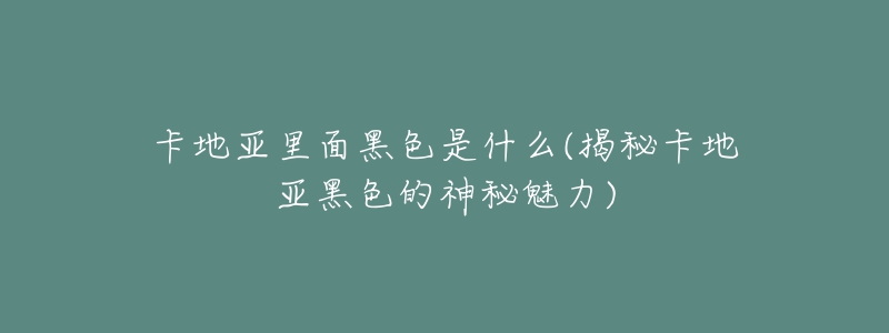 卡地亞里面黑色是什么(揭秘卡地亞黑色的神秘魅力)