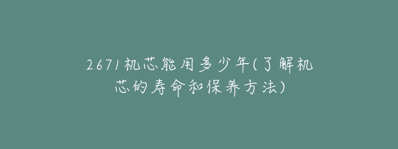 2671機(jī)芯能用多少年(了解機(jī)芯的壽命和保養(yǎng)方法)