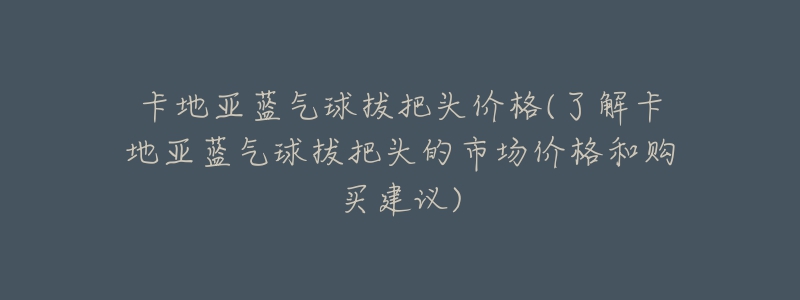 卡地亞藍(lán)氣球拔把頭價(jià)格(了解卡地亞藍(lán)氣球拔把頭的市場(chǎng)價(jià)格和購買建議)