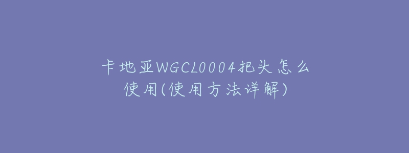 卡地亞WGCL0004把頭怎么使用(使用方法詳解)