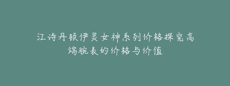 江詩丹頓伊靈女神系列價(jià)格探究高端腕表的價(jià)格與價(jià)值