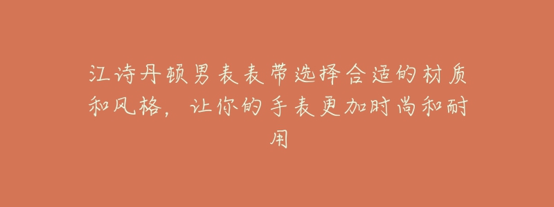 江詩(shī)丹頓男表表帶選擇合適的材質(zhì)和風(fēng)格，讓你的手表更加時(shí)尚和耐用