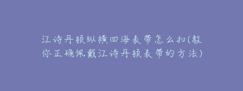 江詩丹頓縱橫四海表帶怎么扣(教你正確佩戴江詩丹頓表帶的方法)