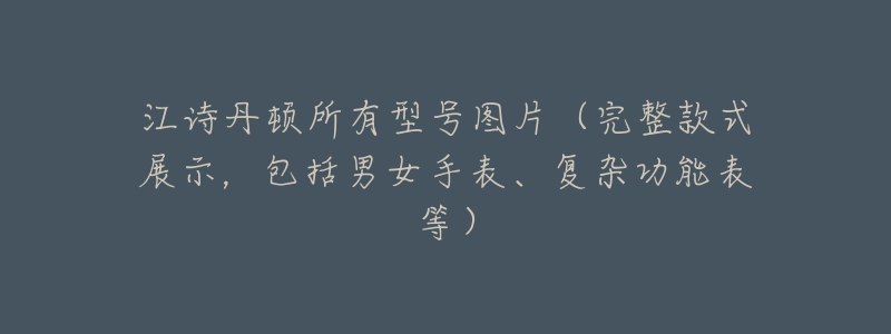 江詩(shī)丹頓所有型號(hào)圖片（完整款式展示，包括男女手表、復(fù)雜功能表等）