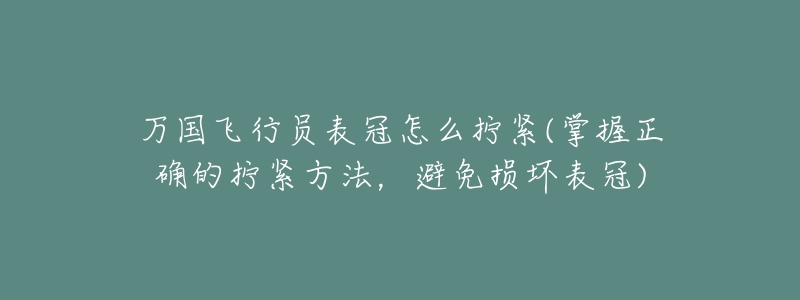 萬國飛行員表冠怎么擰緊(掌握正確的擰緊方法，避免損壞表冠)