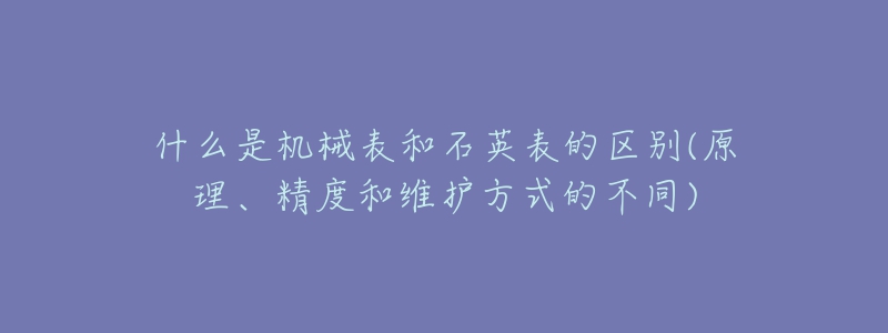 什么是機(jī)械表和石英表的區(qū)別(原理、精度和維護(hù)方式的不同)