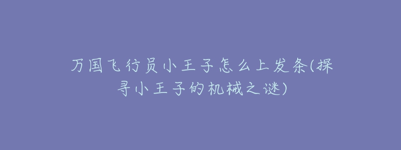 萬國飛行員小王子怎么上發(fā)條(探尋小王子的機械之謎)