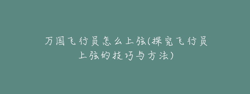 萬國飛行員怎么上弦(探究飛行員上弦的技巧與方法)