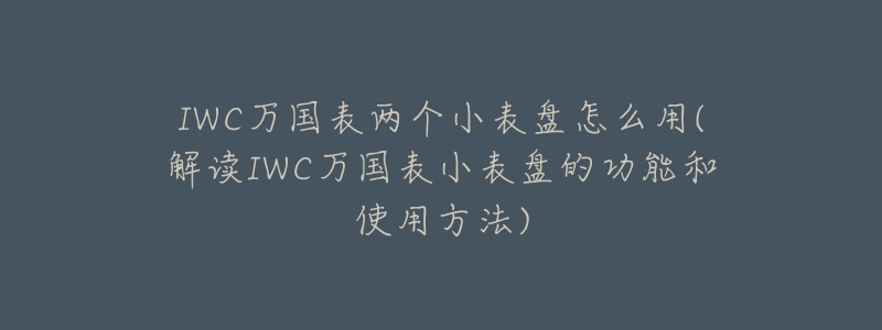 IWC萬(wàn)國(guó)表兩個(gè)小表盤(pán)怎么用(解讀IWC萬(wàn)國(guó)表小表盤(pán)的功能和使用方法)