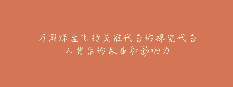 萬國綠盤飛行員誰代言的探究代言人背后的故事和影響力