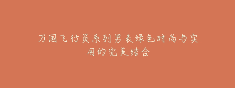 萬(wàn)國(guó)飛行員系列男表綠色時(shí)尚與實(shí)用的完美結(jié)合