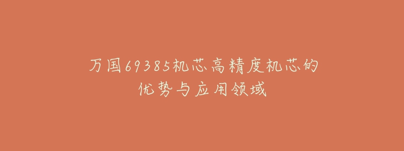 萬(wàn)國(guó)69385機(jī)芯高精度機(jī)芯的優(yōu)勢(shì)與應(yīng)用領(lǐng)域