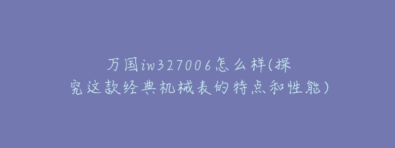 萬國iw327006怎么樣(探究這款經(jīng)典機(jī)械表的特點和性能)