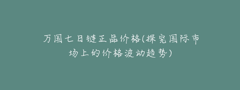 萬國七日鏈正品價(jià)格(探究國際市場(chǎng)上的價(jià)格波動(dòng)趨勢(shì))