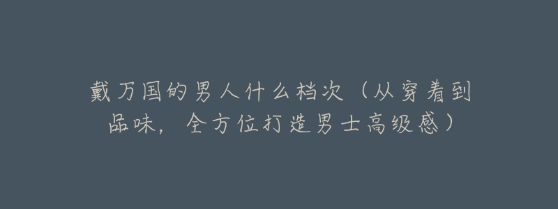 戴萬國的男人什么檔次（從穿著到品味，全方位打造男士高級感）