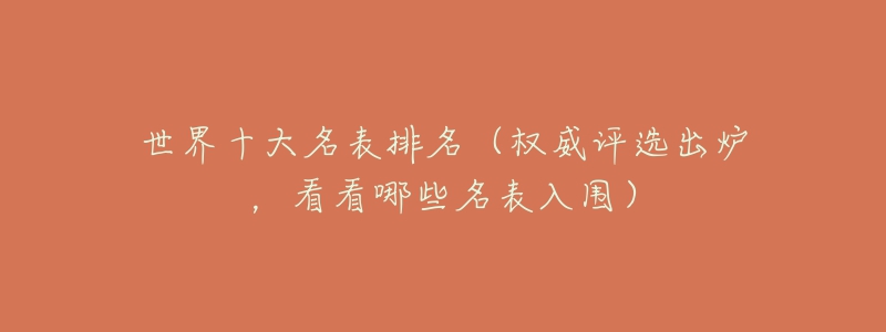 世界十大名表排名（權(quán)威評(píng)選出爐，看看哪些名表入圍）