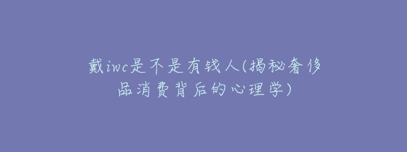 戴iwc是不是有錢人(揭秘奢侈品消費背后的心理學)