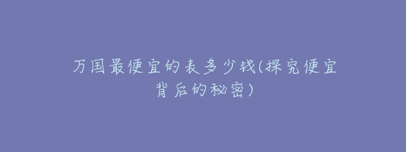 萬國(guó)最便宜的表多少錢(探究便宜背后的秘密)