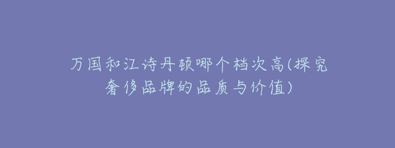 萬國和江詩丹頓哪個檔次高(探究奢侈品牌的品質(zhì)與價值)