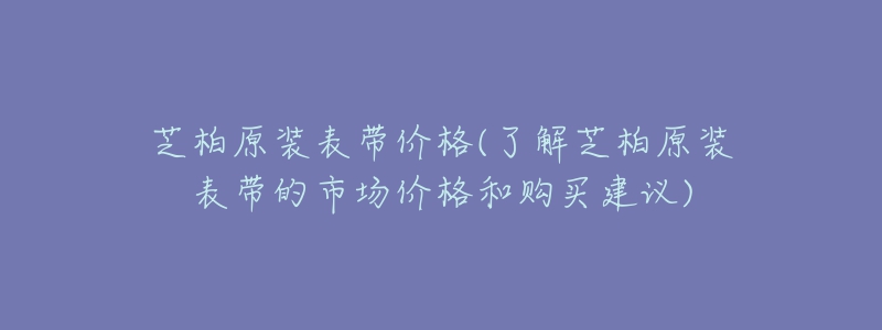 芝柏原裝表帶價格(了解芝柏原裝表帶的市場價格和購買建議)